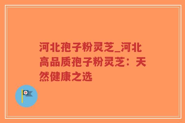 河北孢子粉灵芝_河北高品质孢子粉灵芝：天然健康之选