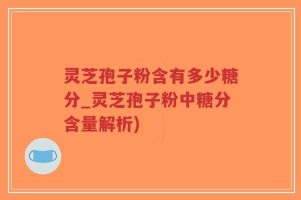 灵芝孢子粉含有多少糖分_灵芝孢子粉中糖分含量解析)