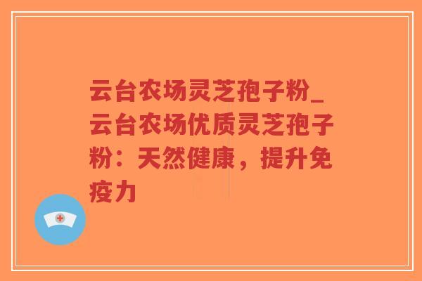云台农场灵芝孢子粉_云台农场优质灵芝孢子粉：天然健康，提升免疫力