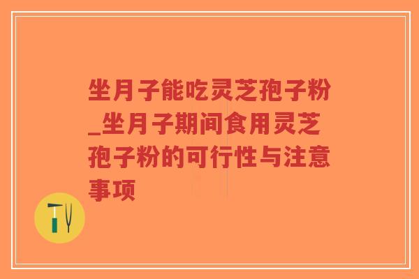 坐月子能吃灵芝孢子粉_坐月子期间食用灵芝孢子粉的可行性与注意事项