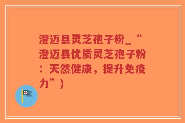 澄迈县灵芝孢子粉_“澄迈县优质灵芝孢子粉：天然健康，提升免疫力”)