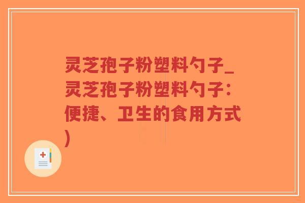 灵芝孢子粉塑料勺子_灵芝孢子粉塑料勺子:便捷、卫生的食用方式) 灵芝孢子粉塑料勺子_灵芝孢子粉塑料勺子:便捷、卫生的食用方式)