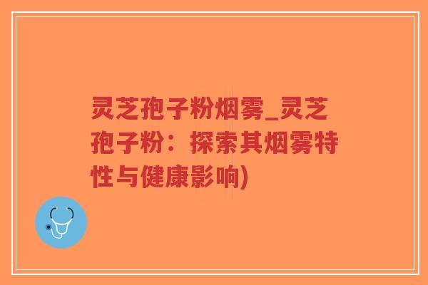 灵芝孢子粉烟雾_灵芝孢子粉：探索其烟雾特性与健康影响)