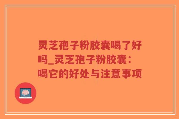 灵芝孢子粉胶囊喝了好吗_灵芝孢子粉胶囊：喝它的好处与注意事项