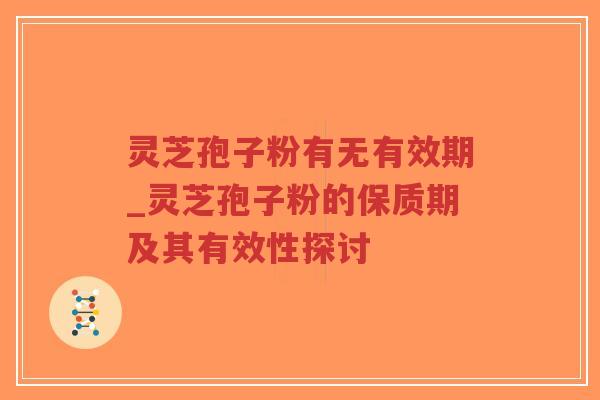 灵芝孢子粉有无有效期_灵芝孢子粉的保质期及其有效性探讨