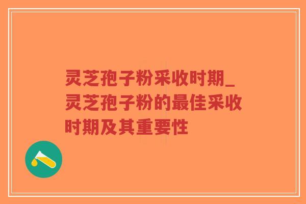 灵芝孢子粉采收时期_灵芝孢子粉的最佳采收时期及其重要性