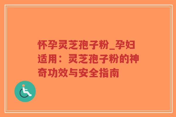 怀孕灵芝孢子粉_孕妇适用：灵芝孢子粉的神奇功效与安全指南