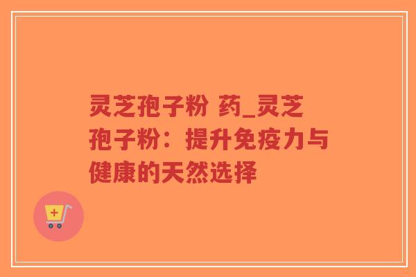 灵芝孢子粉 药_灵芝孢子粉：提升免疫力与健康的天然选择