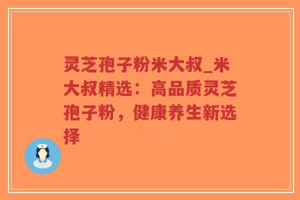 灵芝孢子粉米大叔_米大叔精选：高品质灵芝孢子粉，健康养生新选择