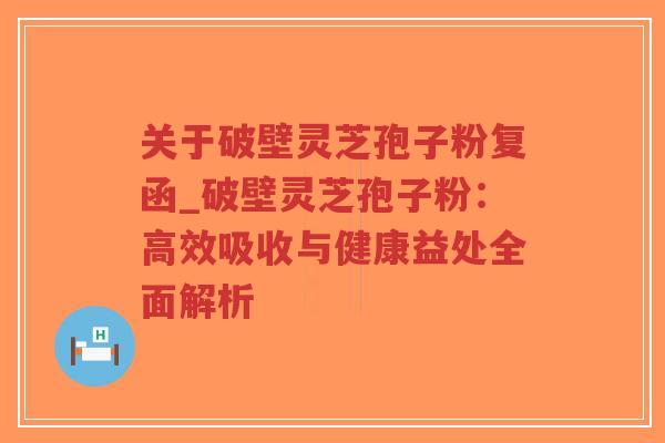 关于破壁灵芝孢子粉复函_破壁灵芝孢子粉：高效吸收与健康益处全面解析