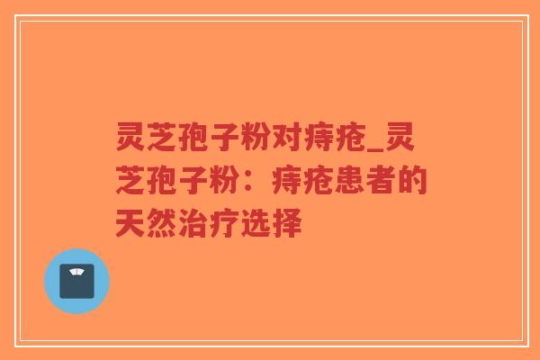 灵芝孢子粉对痔疮_灵芝孢子粉：痔疮患者的天然治疗选择