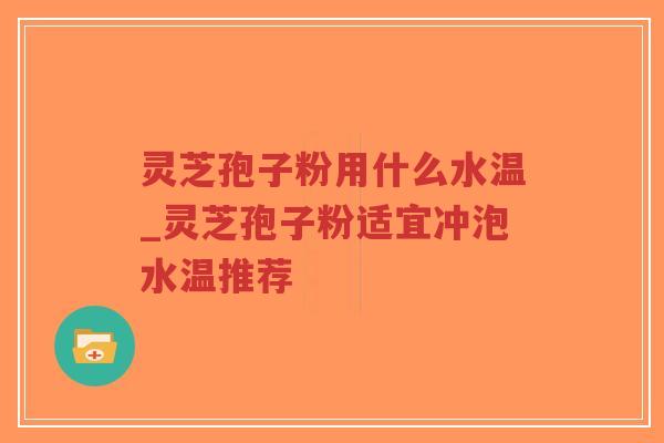 灵芝孢子粉用什么水温_灵芝孢子粉适宜冲泡水温推荐