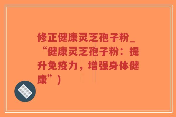 修正健康灵芝孢子粉_“健康灵芝孢子粉：提升免疫力，增强身体健康”)