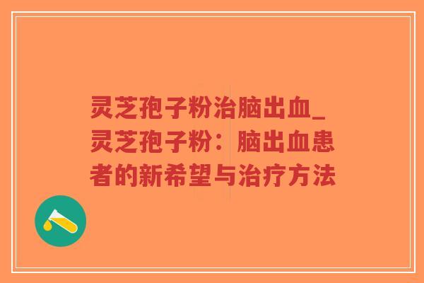 灵芝孢子粉治脑出血_灵芝孢子粉：脑出血患者的新希望与治疗方法