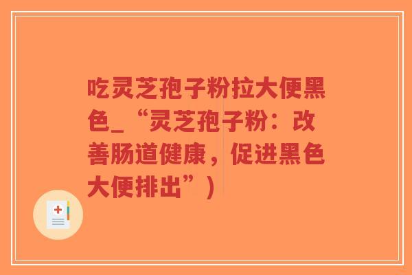 吃灵芝孢子粉拉大便黑色_“灵芝孢子粉：改善肠道健康，促进黑色大便排出”)