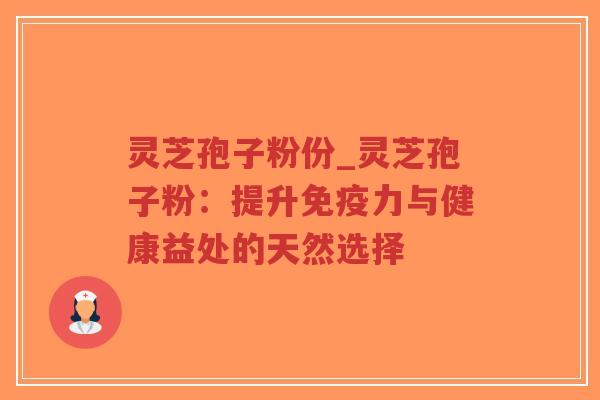 灵芝孢子粉份_灵芝孢子粉：提升免疫力与健康益处的天然选择
