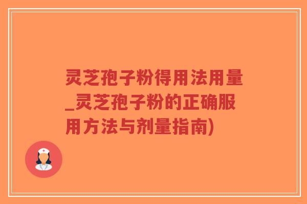 灵芝孢子粉得用法用量_灵芝孢子粉的正确服用方法与剂量指南)