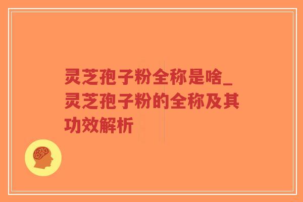 灵芝孢子粉全称是啥_灵芝孢子粉的全称及其功效解析