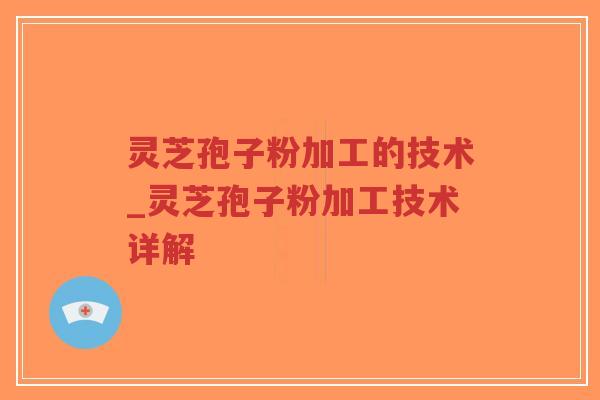 灵芝孢子粉加工的技术_灵芝孢子粉加工技术详解