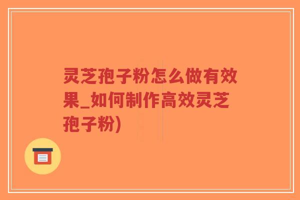 灵芝孢子粉怎么做有效果_如何制作高效灵芝孢子粉) 灵芝孢子粉怎么做有效果_如何制作高效灵芝孢子粉)
