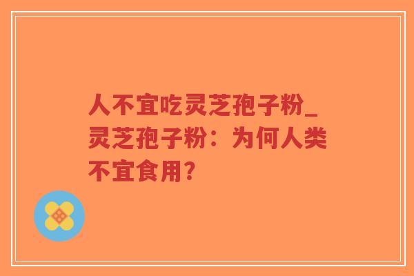 人不宜吃灵芝孢子粉_灵芝孢子粉：为何人类不宜食用？