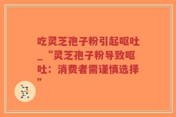 吃灵芝孢子粉引起呕吐_“灵芝孢子粉导致呕吐：消费者需谨慎选择”