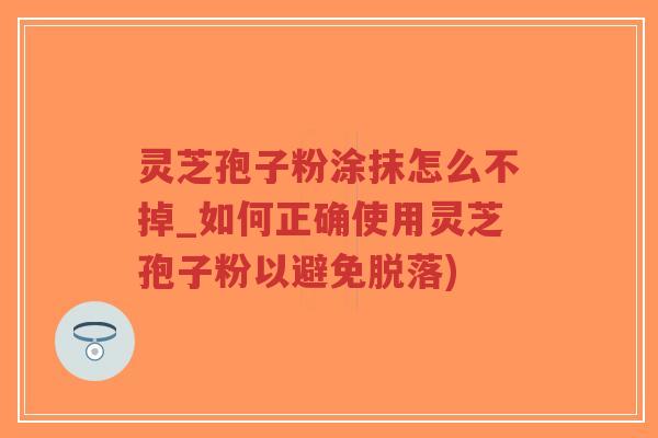 灵芝孢子粉涂抹怎么不掉_如何正确使用灵芝孢子粉以避免脱落)