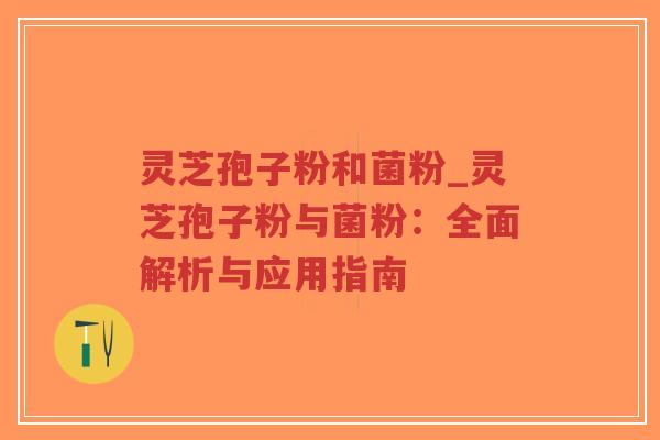 灵芝孢子粉和菌粉_灵芝孢子粉与菌粉：全面解析与应用指南