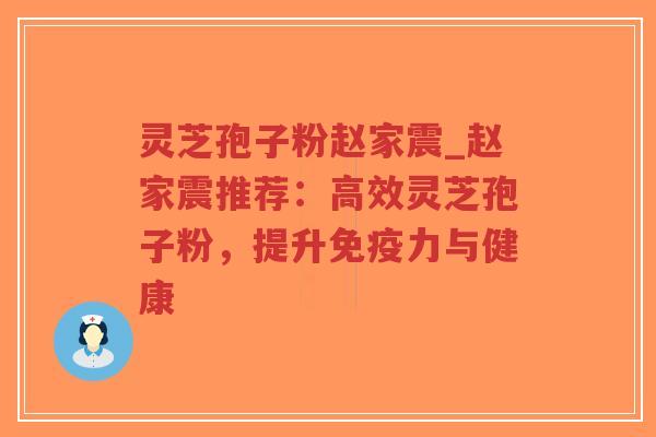 灵芝孢子粉赵家震_赵家震推荐：高效灵芝孢子粉，提升免疫力与健康