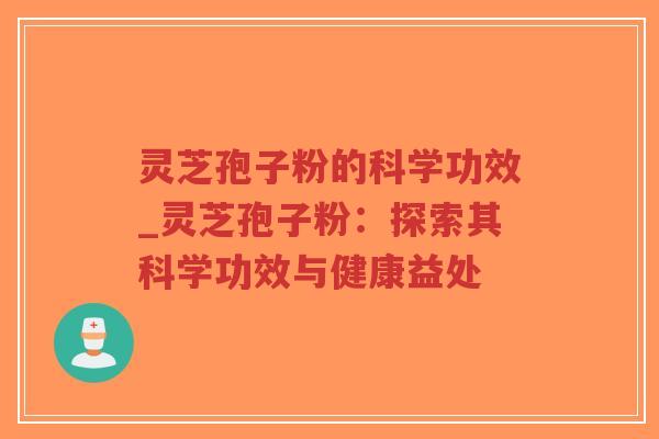 灵芝孢子粉的科学功效_灵芝孢子粉：探索其科学功效与健康益处