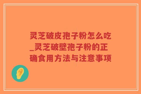 灵芝破皮孢子粉怎么吃_灵芝破壁孢子粉的正确食用方法与注意事项
