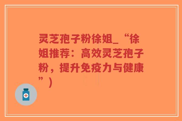 灵芝孢子粉徐姐_“徐姐推荐：高效灵芝孢子粉，提升免疫力与健康”)