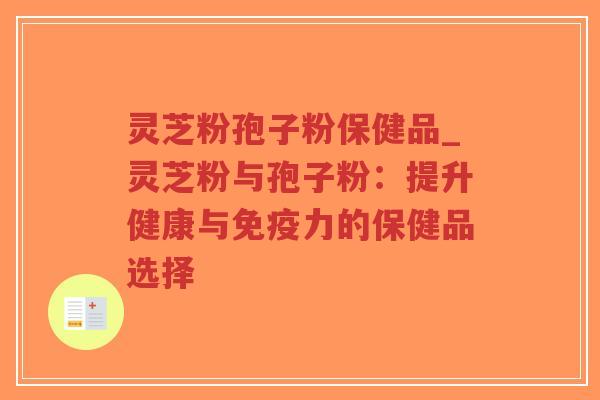 灵芝粉孢子粉保健品_灵芝粉与孢子粉：提升健康与免疫力的保健品选择