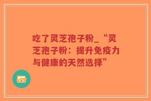 吃了灵芝孢子粉_“灵芝孢子粉：提升免疫力与健康的天然选择”