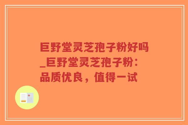 巨野堂灵芝孢子粉好吗_巨野堂灵芝孢子粉:品质优良,值得一试 巨野堂灵芝孢子粉好吗_巨野堂灵芝孢子粉:品质优良,值得一试