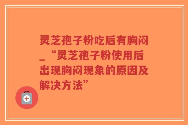 灵芝孢子粉吃后有胸闷_“灵芝孢子粉使用后出现胸闷现象的原因及解决方法”