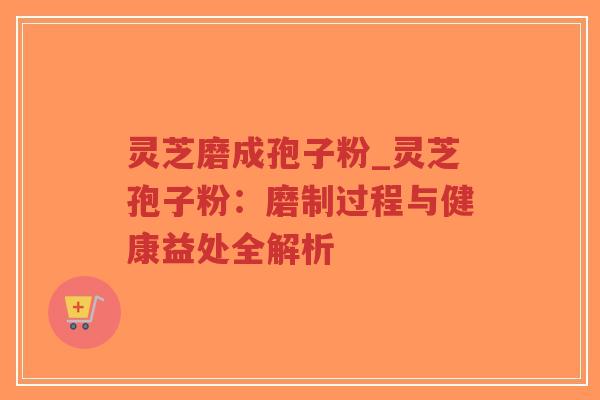 灵芝磨成孢子粉_灵芝孢子粉：磨制过程与健康益处全解析