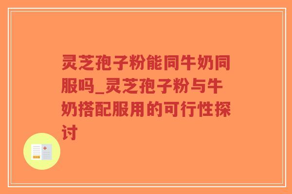 灵芝孢子粉能同牛奶同服吗_灵芝孢子粉与牛奶搭配服用的可行性探讨