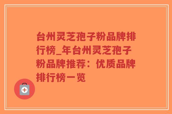 台州灵芝孢子粉品牌排行榜_年台州灵芝孢子粉品牌推荐：优质品牌排行榜一览