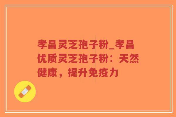 孝昌灵芝孢子粉_孝昌优质灵芝孢子粉：天然健康，提升免疫力