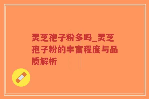 灵芝孢子粉多吗_灵芝孢子粉的丰富程度与品质解析