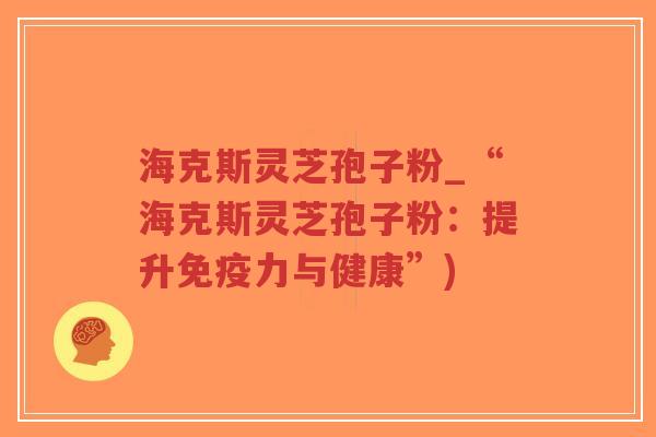 海克斯灵芝孢子粉_“海克斯灵芝孢子粉：提升免疫力与健康”)