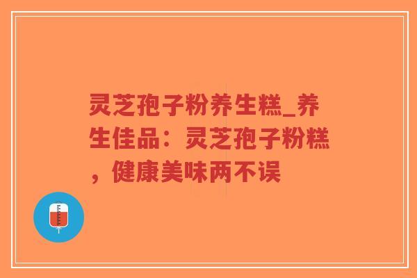 灵芝孢子粉养生糕_养生佳品：灵芝孢子粉糕，健康美味两不误