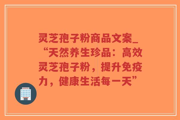 灵芝孢子粉商品文案_“天然养生珍品：高效灵芝孢子粉，提升免疫力，健康生活每一天”