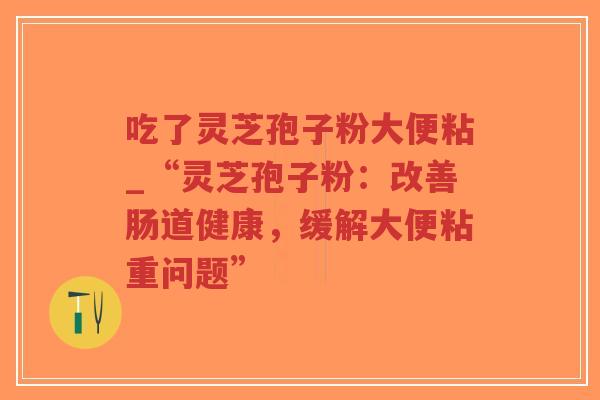 吃了灵芝孢子粉大便粘_“灵芝孢子粉：改善肠道健康，缓解大便粘重问题”