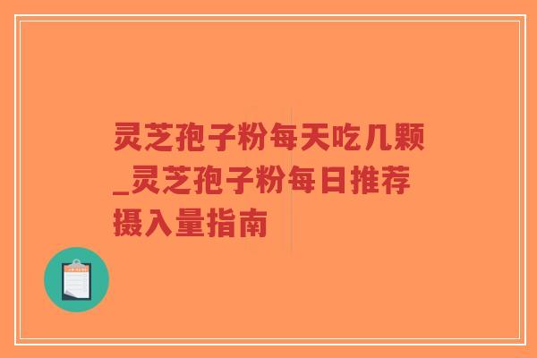 灵芝孢子粉每天吃几颗_灵芝孢子粉每日推荐摄入量指南