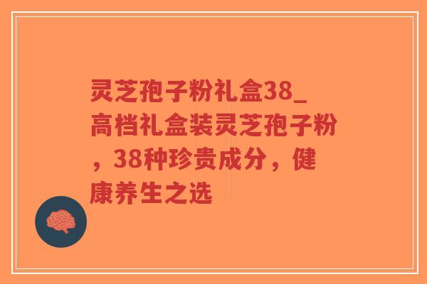 灵芝孢子粉礼盒38_高档礼盒装灵芝孢子粉，38种珍贵成分，健康养生之选