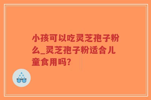 小孩可以吃灵芝孢子粉么_灵芝孢子粉适合儿童食用吗？
