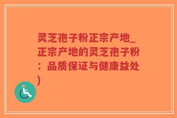 灵芝孢子粉正宗产地_正宗产地的灵芝孢子粉：品质保证与健康益处)