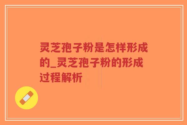 灵芝孢子粉是怎样形成的_灵芝孢子粉的形成过程解析